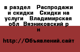  в раздел : Распродажи и скидки » Скидки на услуги . Владимирская обл.,Вязниковский р-н